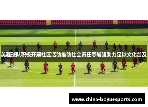 英超球队积极开展社区活动推动社会责任感增强助力足球文化普及