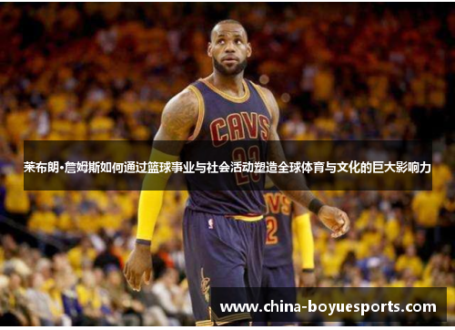 莱布朗·詹姆斯如何通过篮球事业与社会活动塑造全球体育与文化的巨大影响力 莱布朗·詹姆斯如何通过篮球事业与社会活动塑造全球体育与文化的巨大影响力