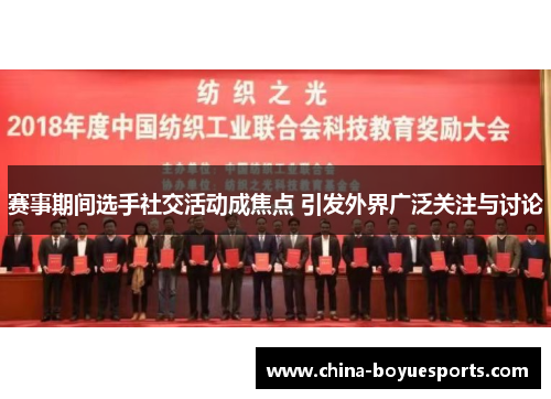 赛事期间选手社交活动成焦点 引发外界广泛关注与讨论