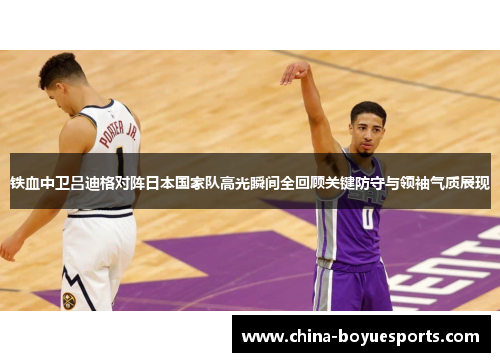 铁血中卫吕迪格对阵日本国家队高光瞬间全回顾关键防守与领袖气质展现
