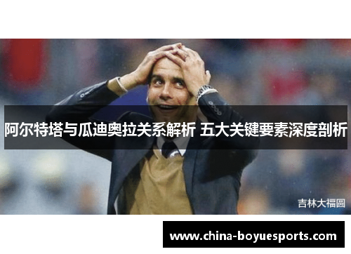 阿尔特塔与瓜迪奥拉关系解析 五大关键要素深度剖析 阿尔特塔与瓜迪奥拉关系解析 五大关键要素深度剖析