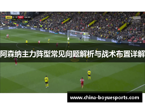 阿森纳主力阵型常见问题解析与战术布置详解