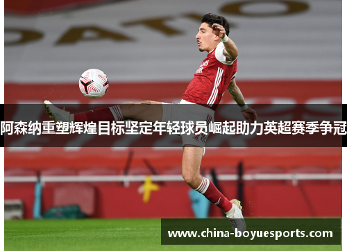 阿森纳重塑辉煌目标坚定年轻球员崛起助力英超赛季争冠