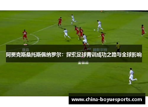 阿贾克斯桑托斯佩纳罗尔:探索足球青训成功之路与全球影响 阿贾克斯桑托斯佩纳罗尔:探索足球青训成功之路与全球影响