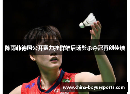 陈雨菲德国公开赛力挫群雄后场劈杀夺冠再创佳绩 陈雨菲德国公开赛力挫群雄后场劈杀夺冠再创佳绩