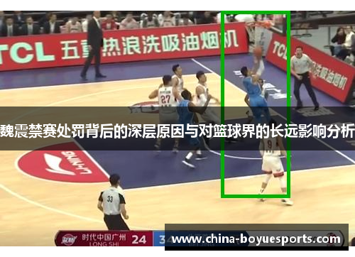 魏震禁赛处罚背后的深层原因与对篮球界的长远影响分析