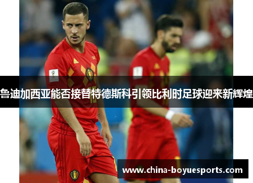 鲁迪加西亚能否接替特德斯科引领比利时足球迎来新辉煌